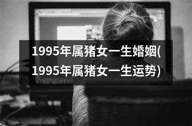 <h3>1995年属猪女一生婚姻(1995年属猪女一生运势)