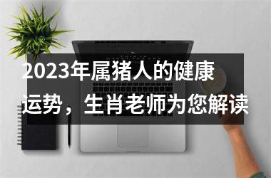 <h3>2025年属猪人的健康运势，生肖老师为您解读