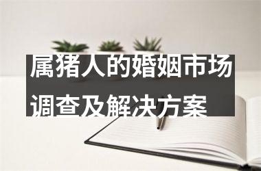 属猪人的婚姻市场调查及解决方案