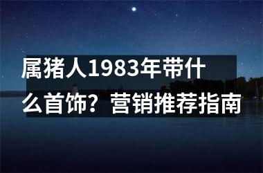 属猪人1983年带什么首饰？营销推荐指南