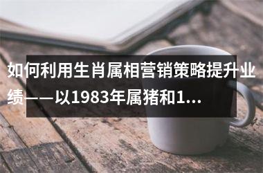 如何利用生肖属相营销策略提升业绩——以1983年属猪和1993年的鸡为例