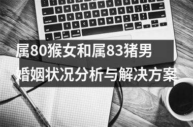 属80猴女和属83猪男婚姻状况分析与解决方案