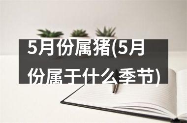 5月份属猪(5月份属于什么季节)