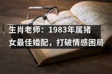 生肖老师：1983年属猪女佳婚配，打破情感困局