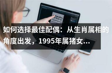 如何选择佳配偶：从生肖属相的角度出发，1995年属猪女孩的完美另一半