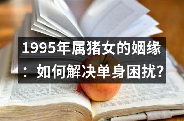 1995年属猪女的姻缘：如何解决单身困扰？