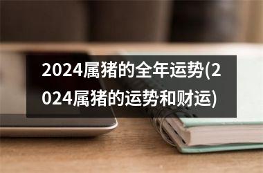 2024属猪的全年运势(2024属猪的运势和财运)