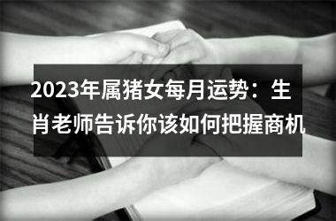 2025年属猪女每月运势：生肖老师告诉你该如何把握商机