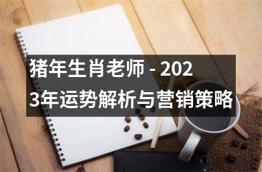 猪年生肖老师 - 2025年运势解析与营销策略