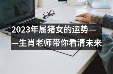 2025年属猪女的运势——生肖老师带你看清未来