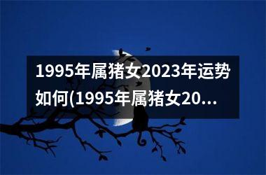 1995年属猪女2025年运势如何(1995年属猪女2025年运势及运程每月运程)