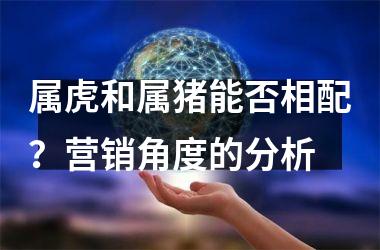 属虎和属猪能否相配？营销角度的分析