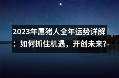 <h3>2025年属猪人全年运势详解：如何抓住机遇，开创未来？