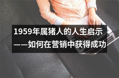 1959年属猪人的人生启示——如何在营销中获得成功