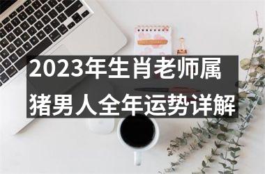 2025年生肖老师属猪男人全年运势详解