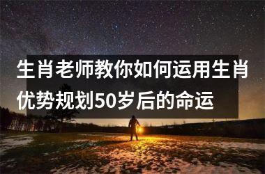 生肖老师教你如何运用生肖优势规划50岁后的命运