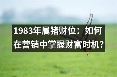 1983年属猪财位：如何在营销中掌握财富时机？