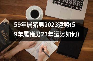 59年属猪男2025运势(59年属猪男23年运势如何)