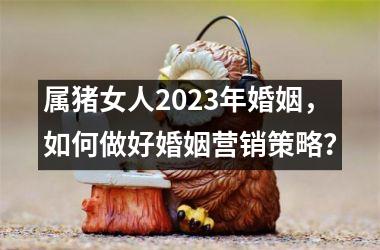 属猪女人2025年婚姻，如何做好婚姻营销策略？