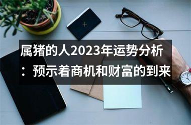 属猪的人2025年运势分析：预示着商机和财富的到来