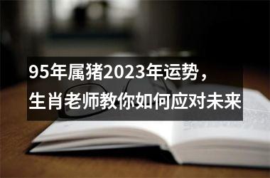 95年属猪2025年运势，生肖老师教你如何应对未来