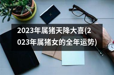 2025年属猪天降大喜(2025年属猪女的全年运势)