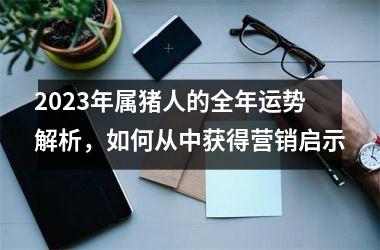 <h3>2025年属猪人的全年运势解析，如何从中获得营销启示