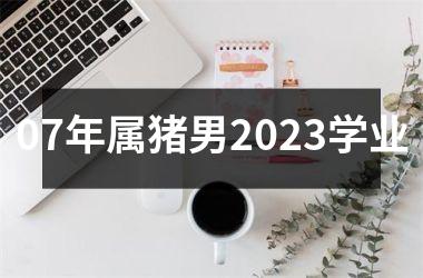 07年属猪男2025学业