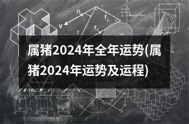 属猪2024年全年运势(属猪2024年运势及运程)