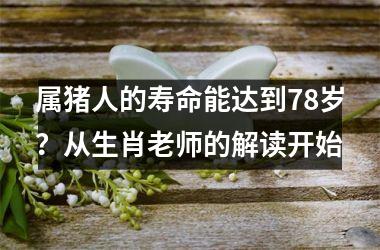 属猪人的寿命能达到78岁？从生肖老师的解读开始