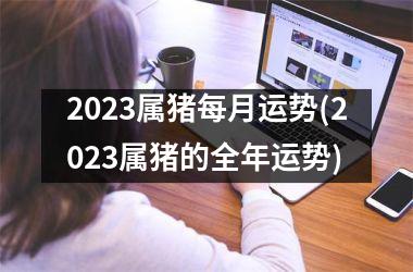 2025属猪每月运势(2025属猪的全年运势)