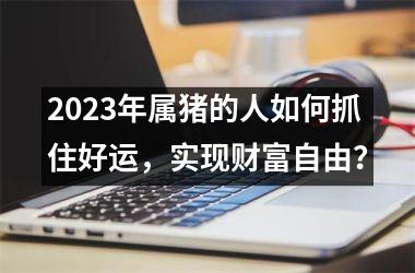 2025年属猪的人如何抓住好运，实现财富自由？