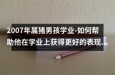 2007年属猪男孩学业-如何帮助他在学业上获得更好的表现？