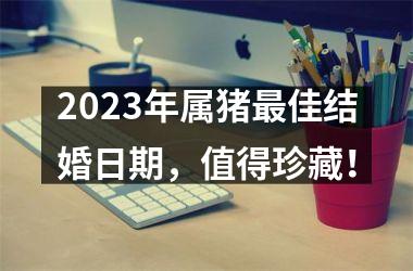 2025年属猪佳结婚日期，值得珍藏！