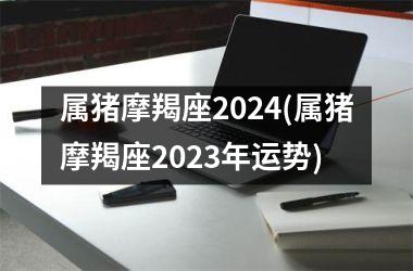 属猪摩羯座2024(属猪摩羯座2025年运势)