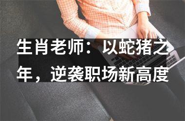 生肖老师：以蛇猪之年，逆袭职场新高度