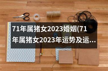 <h3>71年属猪女2025婚姻(71年属猪女2025年运势及运程)