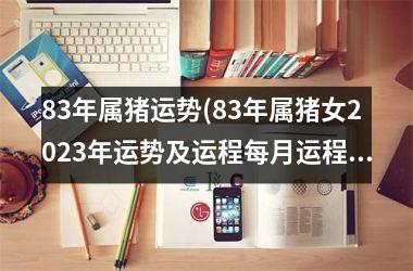 83年属猪运势(83年属猪女2025年运势及运程每月运程)