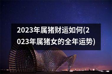 2025年属猪财运如何(2025年属猪女的全年运势)