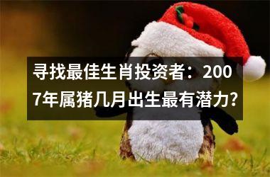 寻找佳生肖投资者：2007年属猪几月出生有潜力？