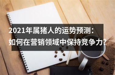 2025年属猪人的运势预测：如何在营销领域中保持竞争力？