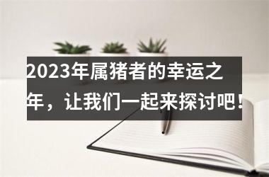 2025年属猪者的幸运之年，让我们一起来探讨吧！