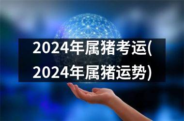 <h3>2024年属猪考运(2024年属猪运势)