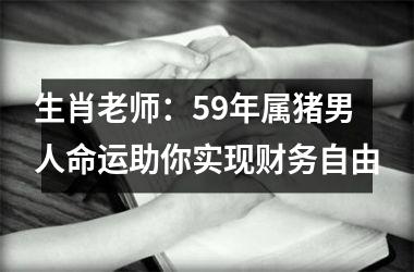 <h3>生肖老师：59年属猪男人命运助你实现财务自由