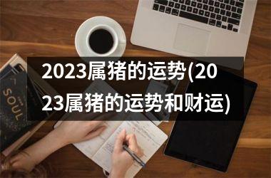 <h3>2025属猪的运势(2025属猪的运势和财运)