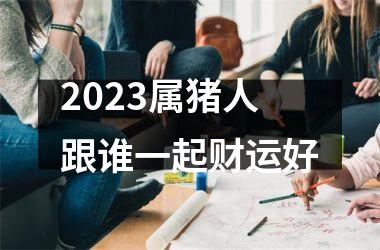 2025属猪人跟谁一起财运好