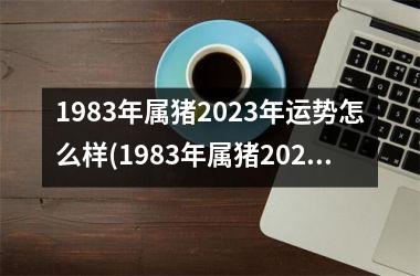 1983年属猪2025年运势怎么样(1983年属猪2025年运势及运程每月运程)