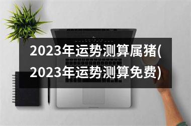 2025年运势测算属猪(2025年运势测算免费)