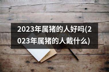 2025年属猪的人好吗(2025年属猪的人戴什么)