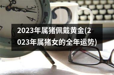 2025年属猪佩戴黄金(2025年属猪女的全年运势)